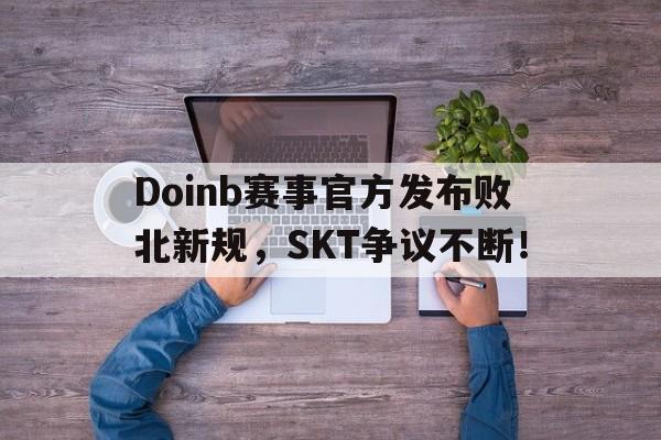 九游体育官网-Doinb赛事官方发布败北新规，SKT争议不断！的简单介绍-九游体育官网